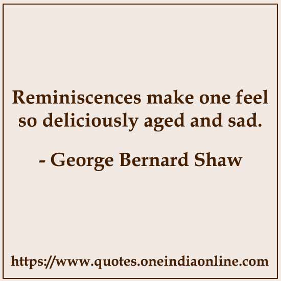 Reminiscences make one feel so deliciously aged and sad.