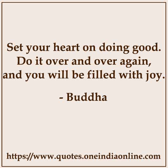 Set your heart on doing good. Do it over and over again, and you will be filled with joy.