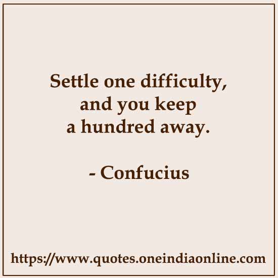 Settle one difficulty, and you keep a hundred away.