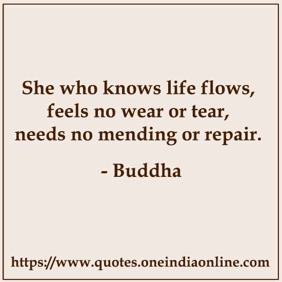 She who knows life flows, feels no wear or tear, needs no mending or repair.