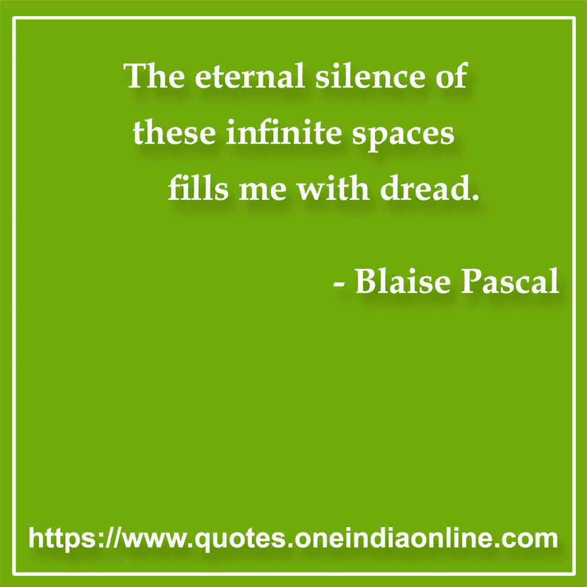 The eternal silence of these infinite spaces fills me with dread. 

- Silence Quotes by Blaise Pascal