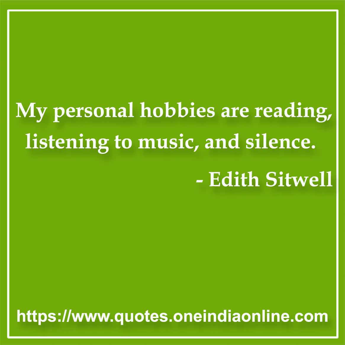 My personal hobbies are reading, listening to music, and silence.

- Silence Quotes by Edith Sitwell