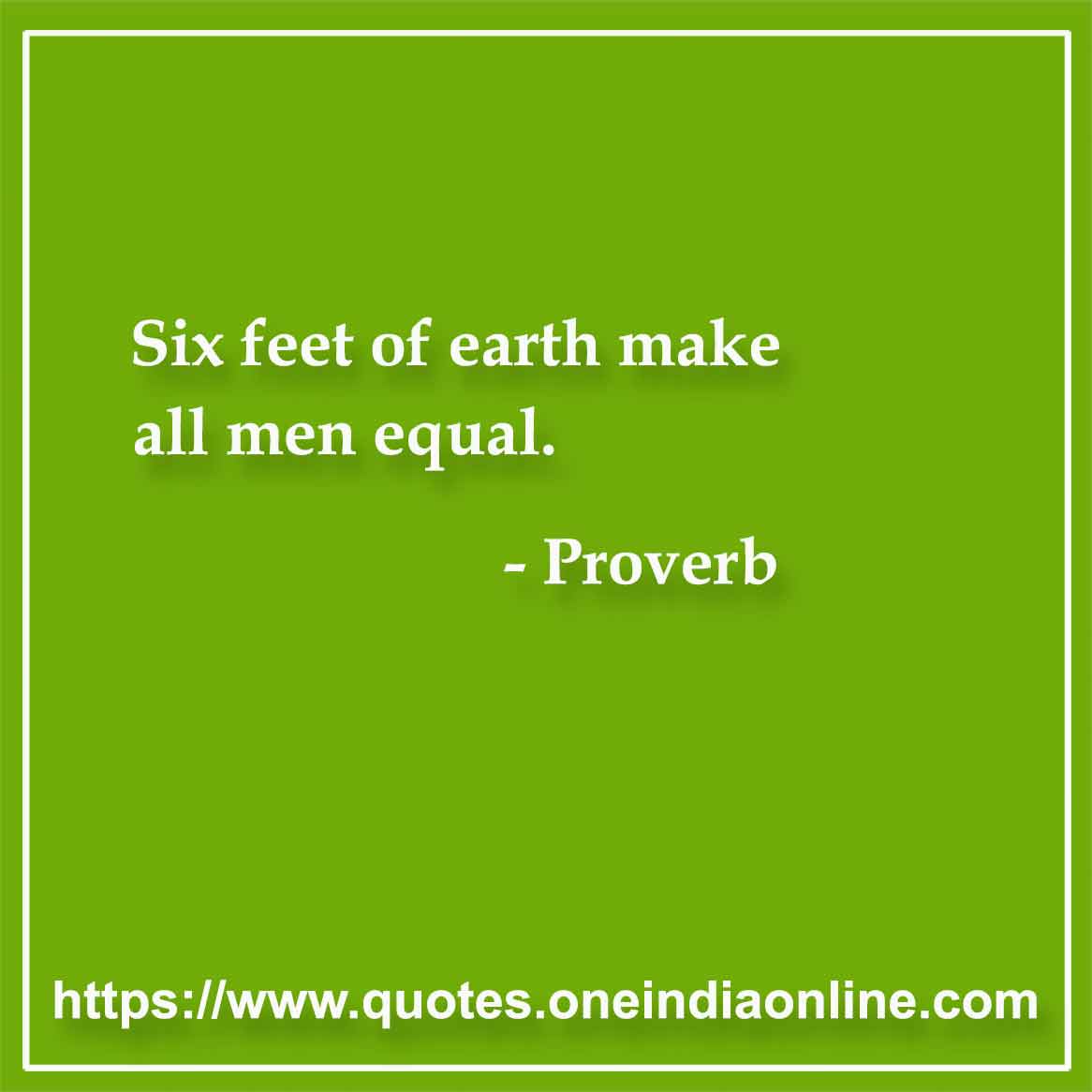 Six feet of earth make all men equal. 

- Proverb