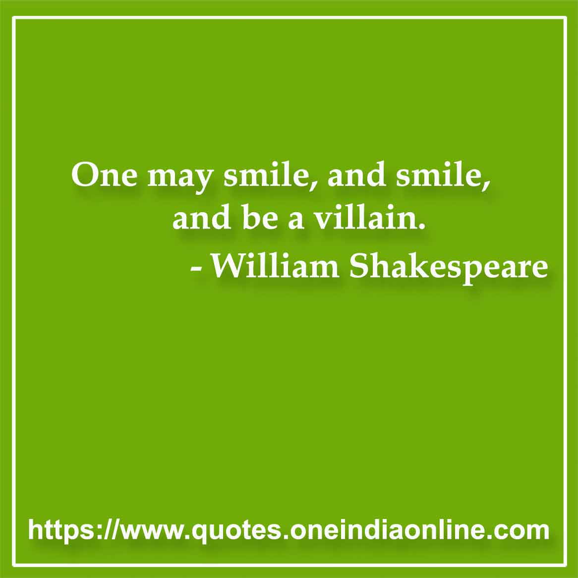 One may smile, and smile, and be a villain.

-  William Shakespeare
