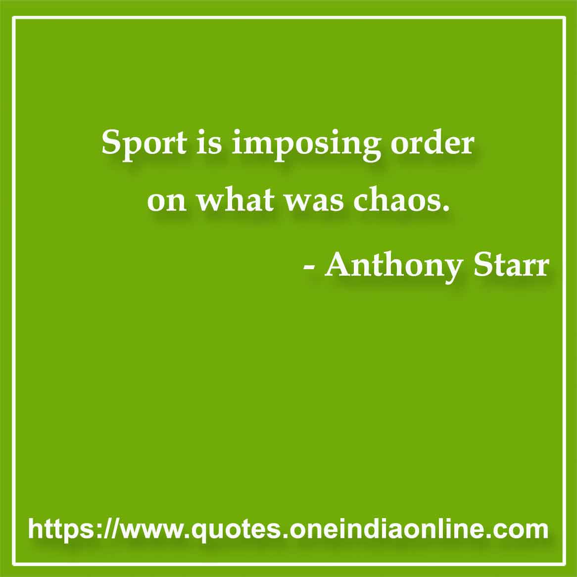 Sport is imposing order on what was chaos.

- Sports Quotes by Anthony Starr