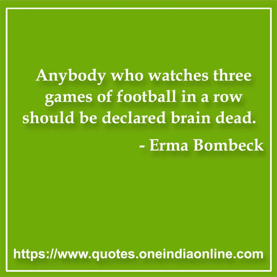 Anybody who watches three games of football in a row should be declared brain dead.

- Sports Quotes by Erma Bombeck 