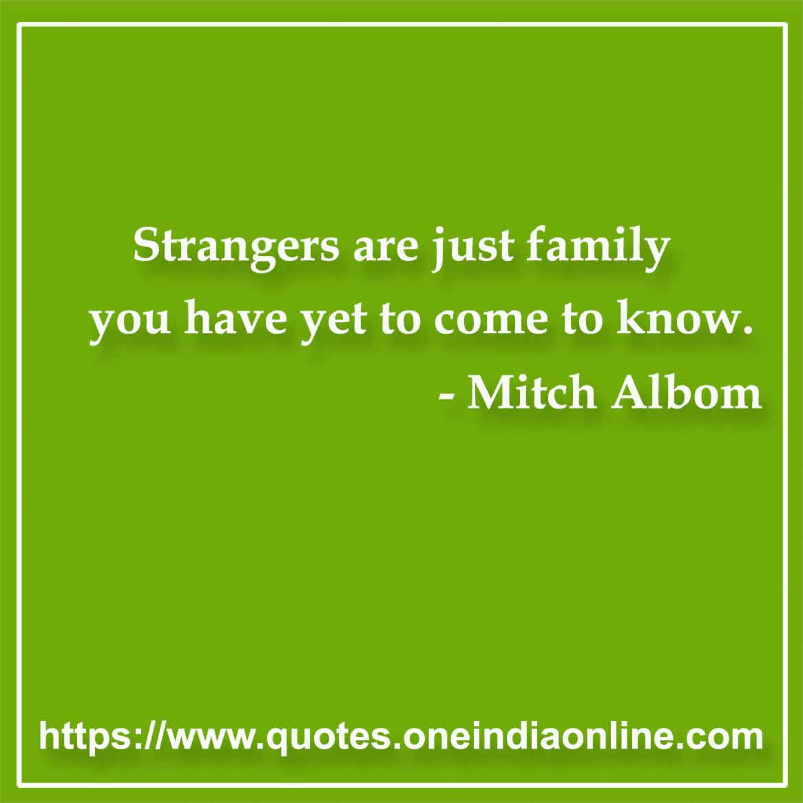 Strangers are just family you have yet to come to know. 

-  by Mitch Albom