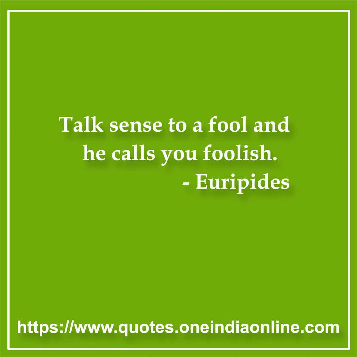 Talk sense to a fool and he calls you foolish.

- Stupid Quotes by Euripides 