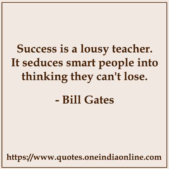 Success is a lousy teacher. It seduces smart people into thinking they can't lose.