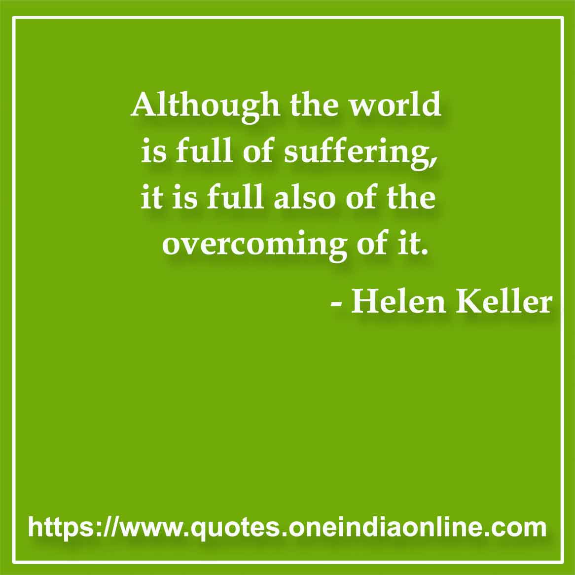 Although the world is full of suffering, it is full also of the overcoming of it.

- Suffering Quotes by Helen Keller 