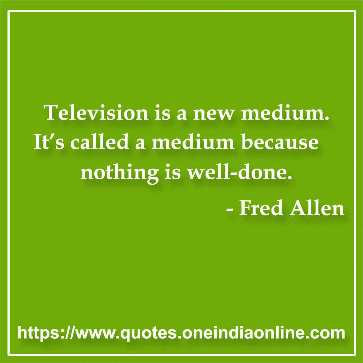 Television is a new medium. It’s called a medium because nothing is well-done.

- Television Quotes by Fred Allen