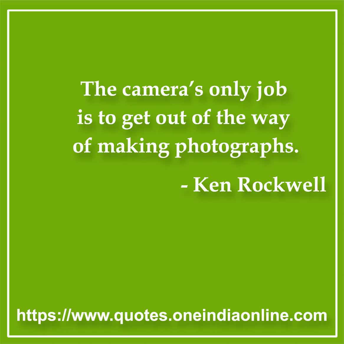 The camera’s only job is to get out of the way of making photographs.

- Ken Rockwell Quotes