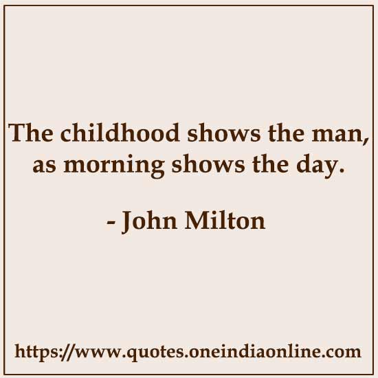 The childhood shows the man, as morning shows the day.