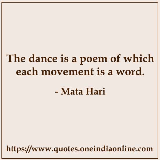 The dance is a poem of which each movement is a word.

- Dance Quotes by Mata Hari