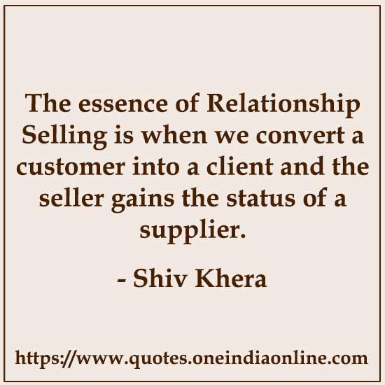 The essence of Relationship Selling is when we convert a customer into a client and the seller gains the status of a supplier.