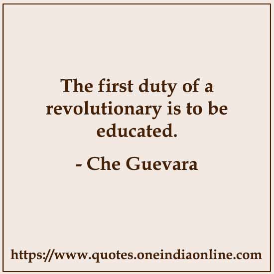 The first duty of a revolutionary is to be educated.