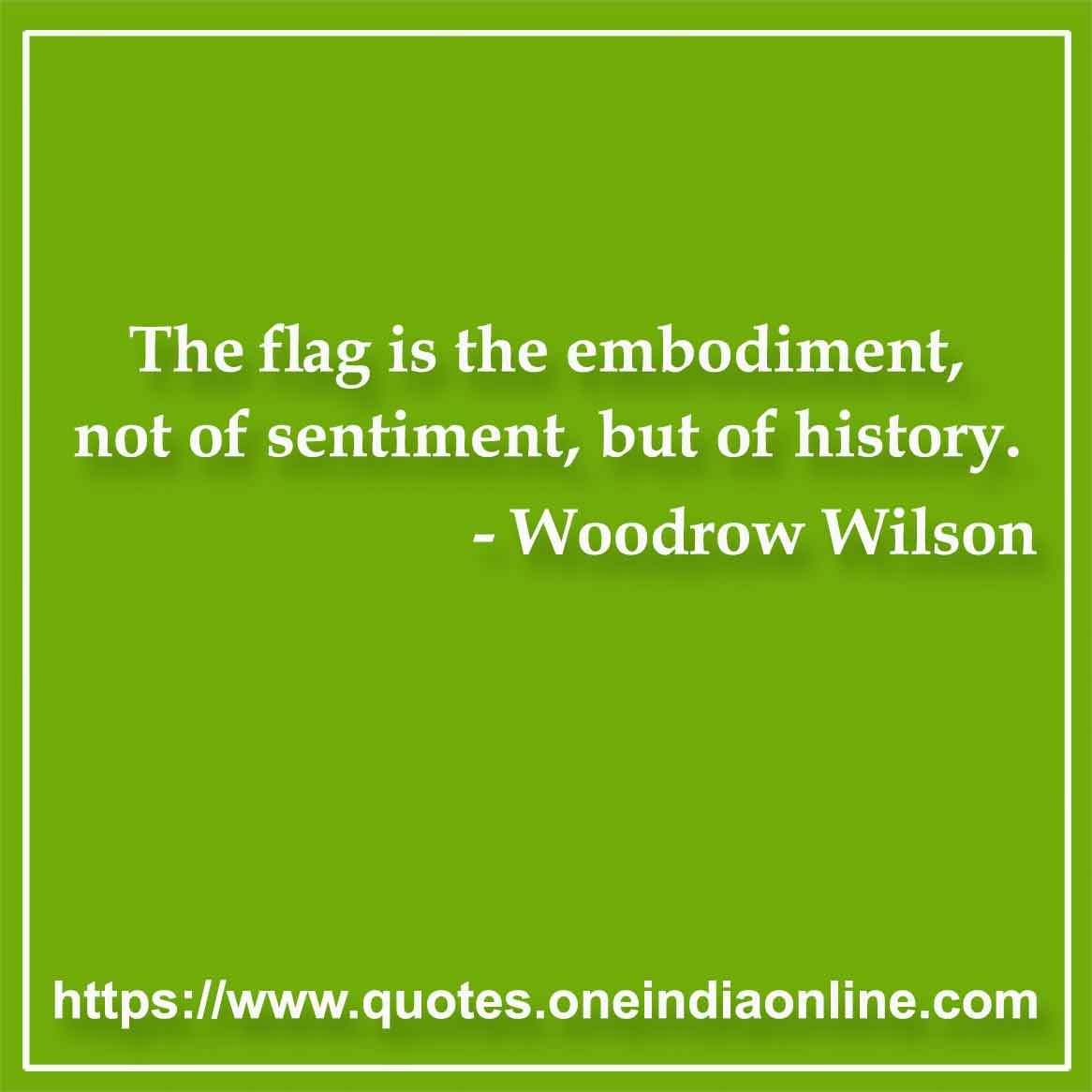 The flag is the embodiment, not of sentiment, but of history.

- Woodrow Wilson Quotes