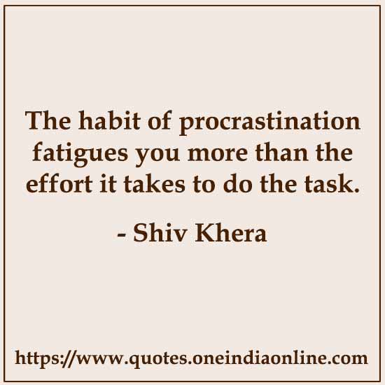 The habit of procrastination fatigues you more than the effort it takes to do the task.