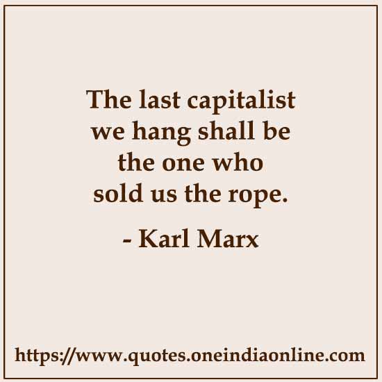 The last capitalist we hang shall be the one who sold us the rope. The last capitalist we hang shall be the one who sold us the rope.