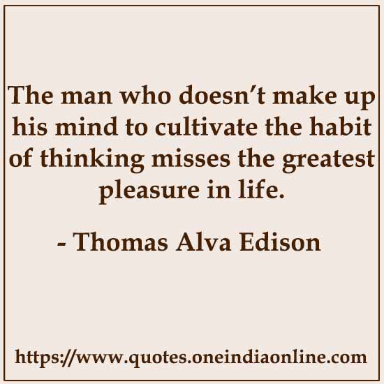The man who doesn’t make up his mind to cultivate the habit of thinking misses the greatest pleasure in life.