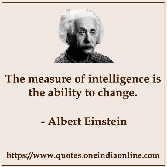 The measure of intelligence is the ability to change.