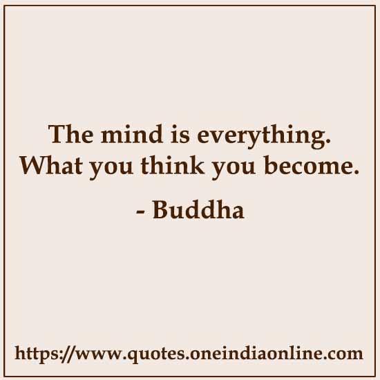 The mind is everything. What you think you become.
