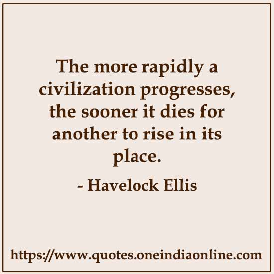 The more rapidly a civilization progresses, the sooner it dies for another to rise in its place.

- Civilization Quotes by Havelock Ellis 