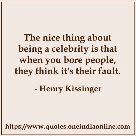 The nice thing about being a celebrity is that when you bore people, they think it's their fault.

- Celebrity Quotes by Henry Kissinger 