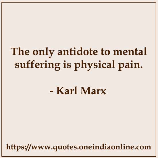 The only antidote to mental suffering is physical pain. The only antidote to mental suffering is physical pain.