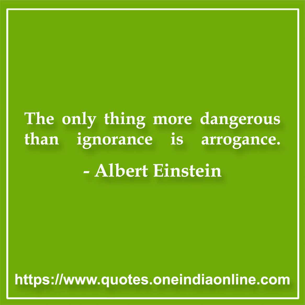 The only thing more dangerous than ignorance is arrogance.