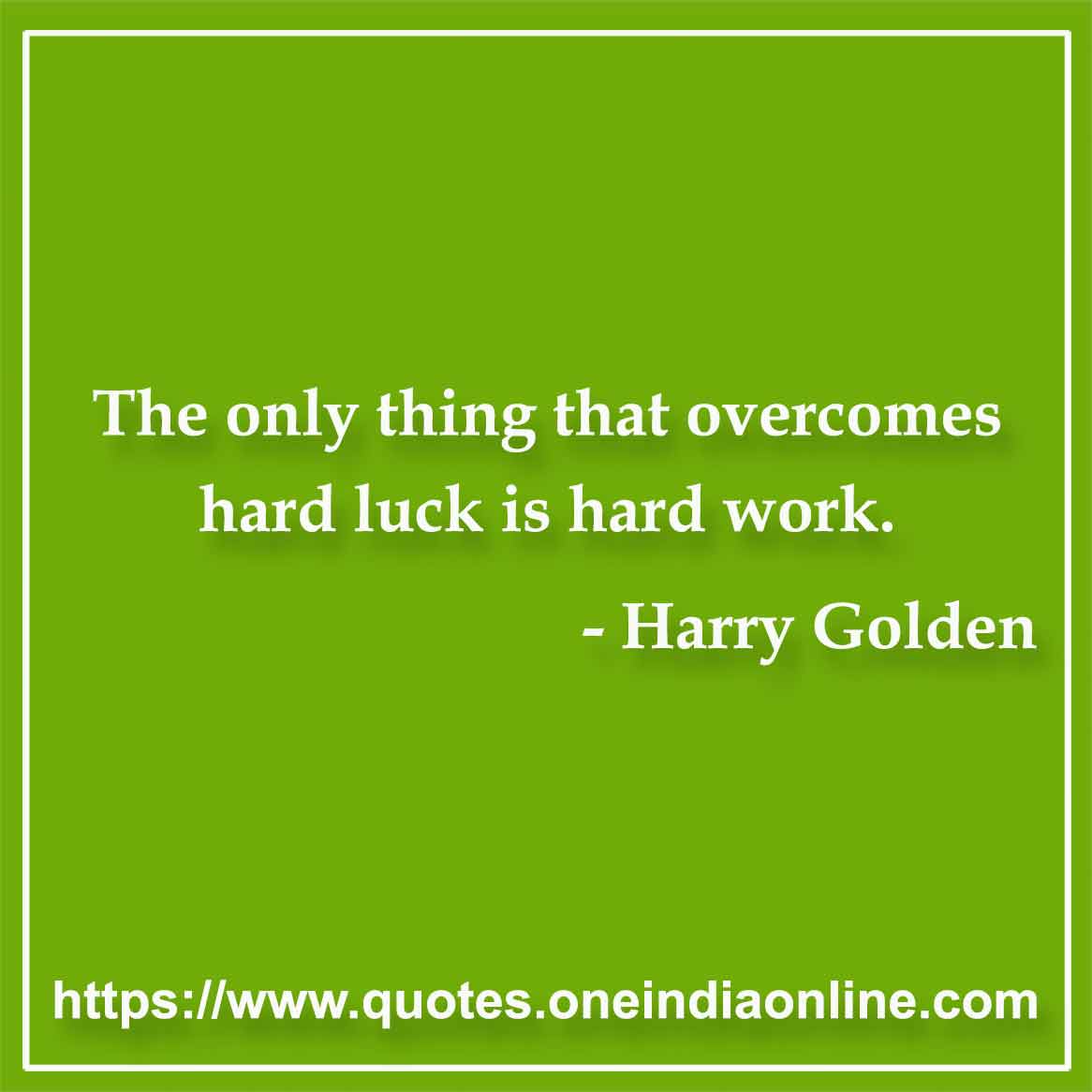 The only thing that overcomes hard luck is hard work.

- Luck Quotes by Harry Golden 