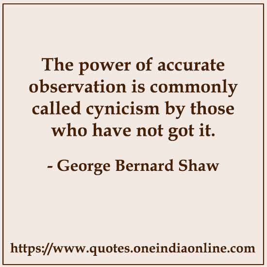 The power of accurate observation is commonly called cynicism by those who have not got it.

- Cynicism Quotes by George Bernard Shaw 