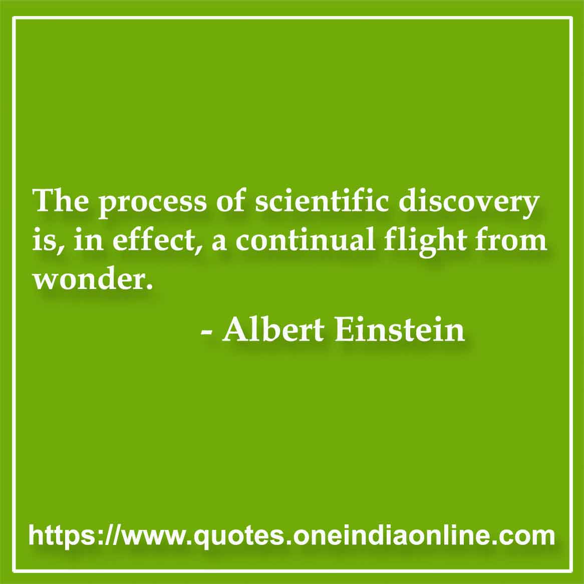 The process of scientific discovery is, in effect, a continual flight from wonder.