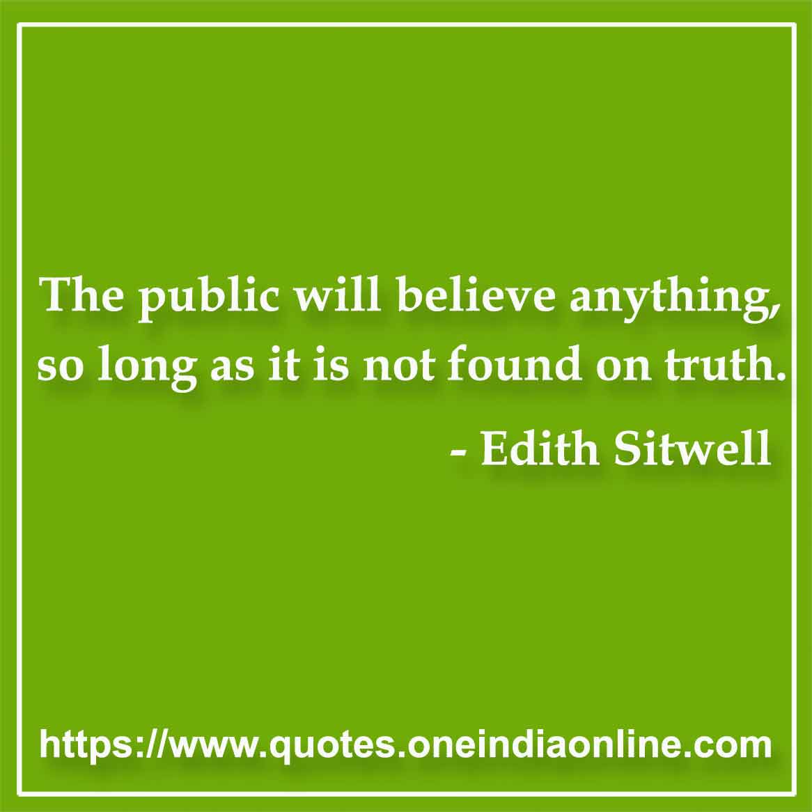 The public will believe anything, so long as it is not found on truth.

- Truth Quotes by Edith Sitwell 
