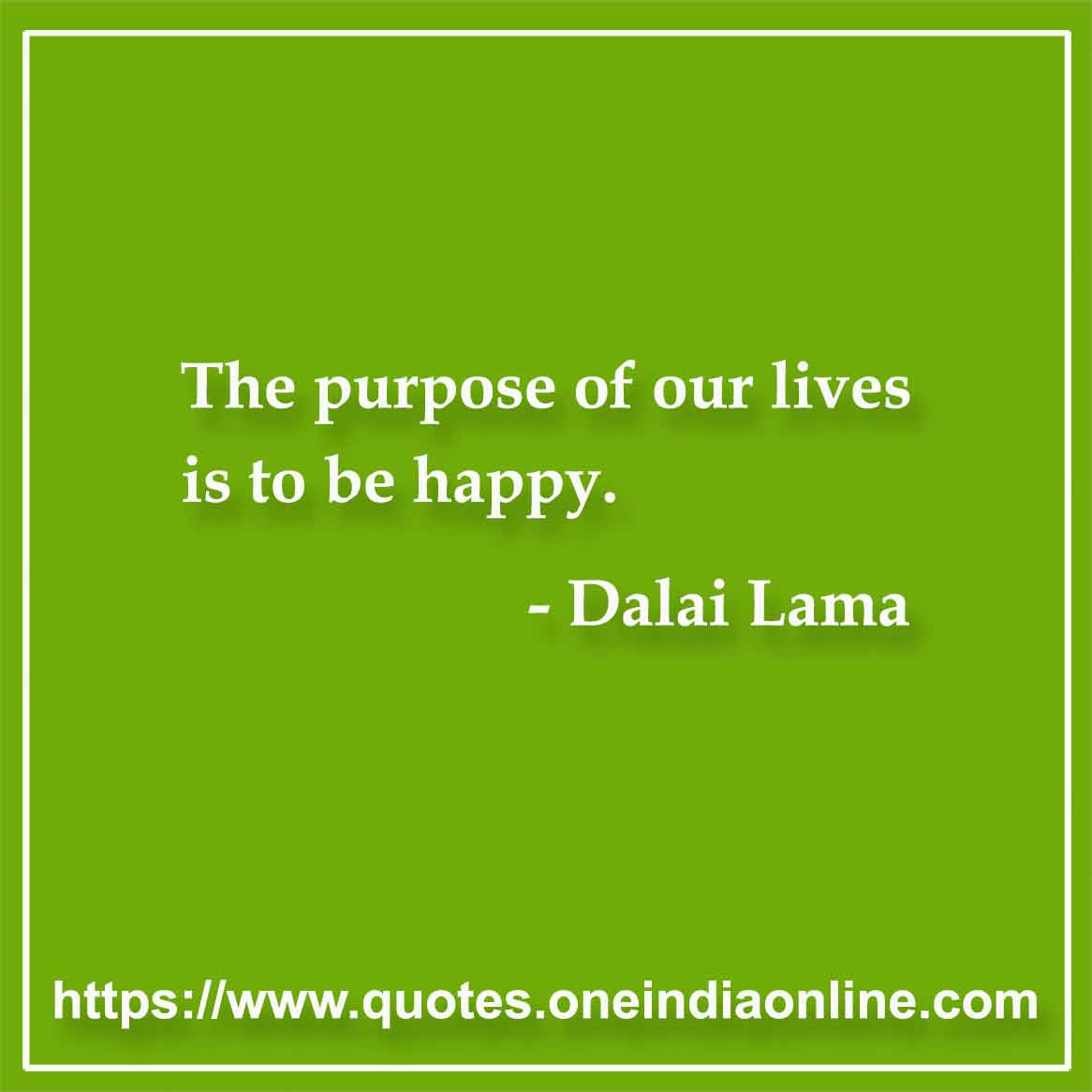 The purpose of our lives is to be happy.

- Dalai Lama 