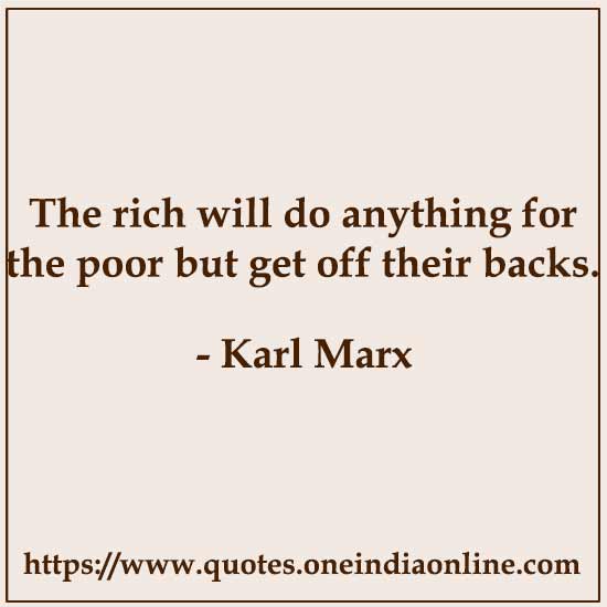 The rich will do anything for the poor but get off their backs. The rich will do anything for the poor but get off their backs.