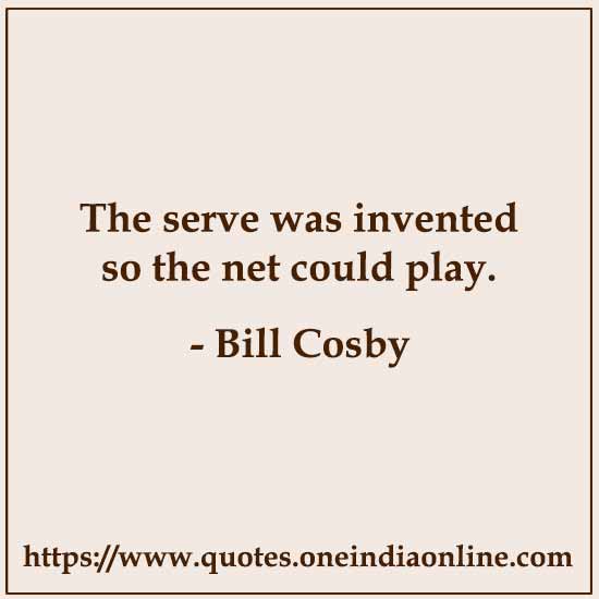 The serve was invented so the net could play.