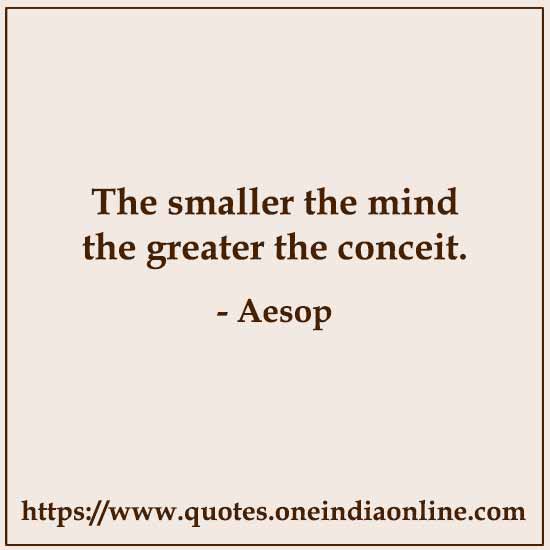 The smaller the mind the greater the conceit.

- Conceit Quotes by Aesop