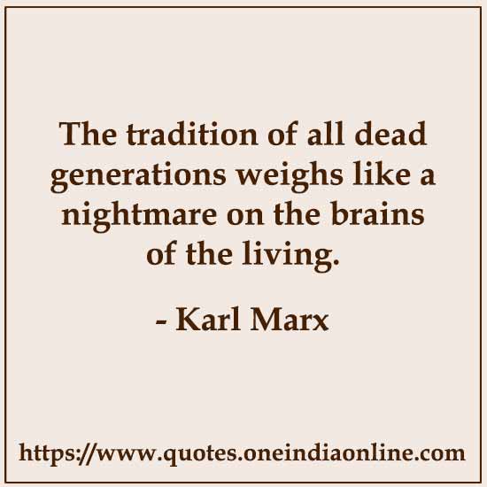 The tradition of all dead generations weighs like a nightmare on the brains of the living. The tradition of all dead generations weighs like a nightmare on the brains of the living.
