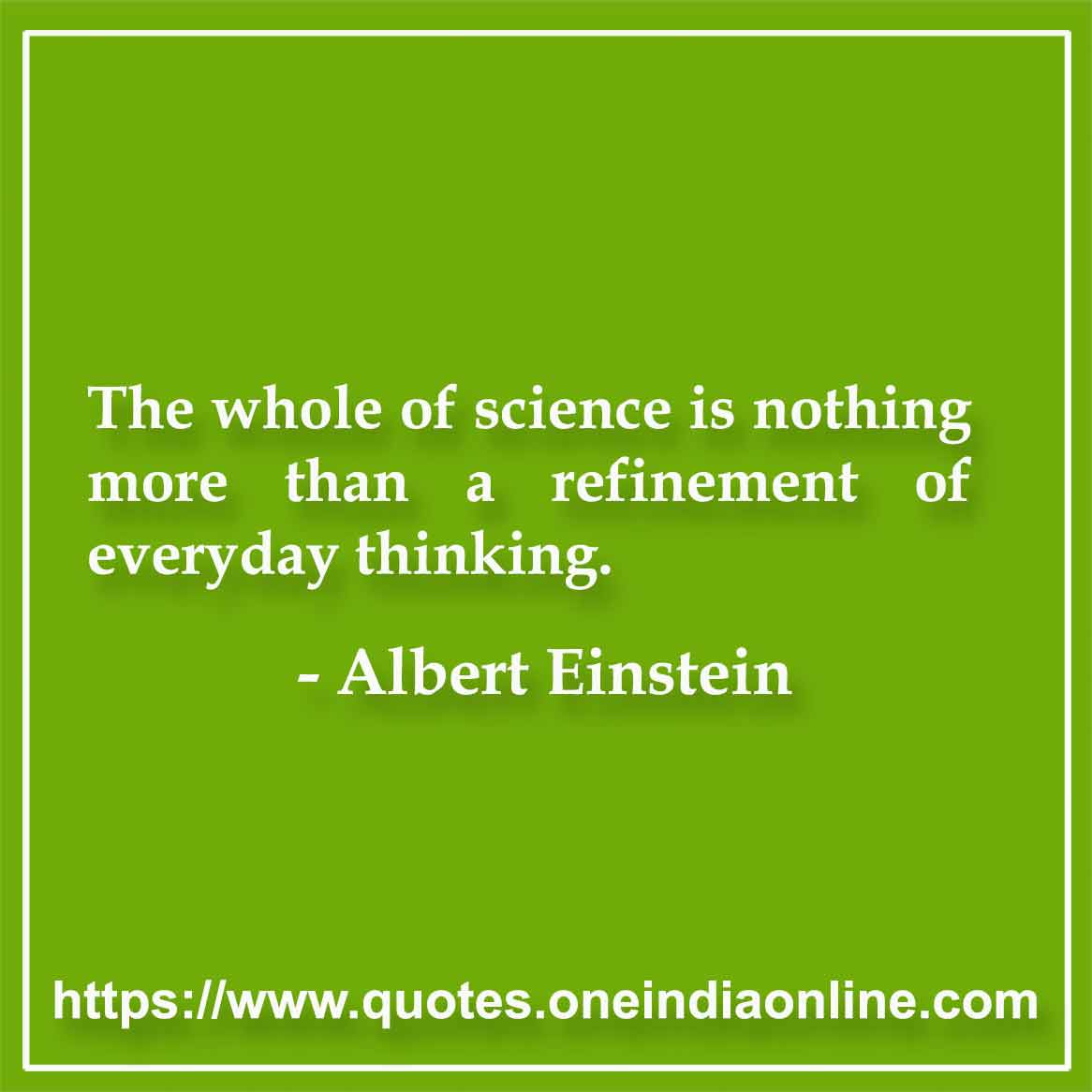 The whole of science is nothing more than a refinement of everyday thinking.