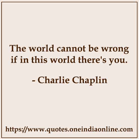 The world cannot be wrong if in this world there's you.