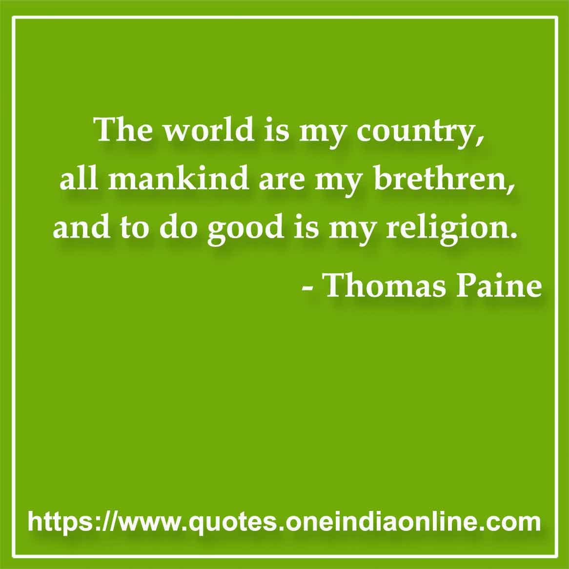The world is my country, all mankind are my brethren, and to do good is my religion.