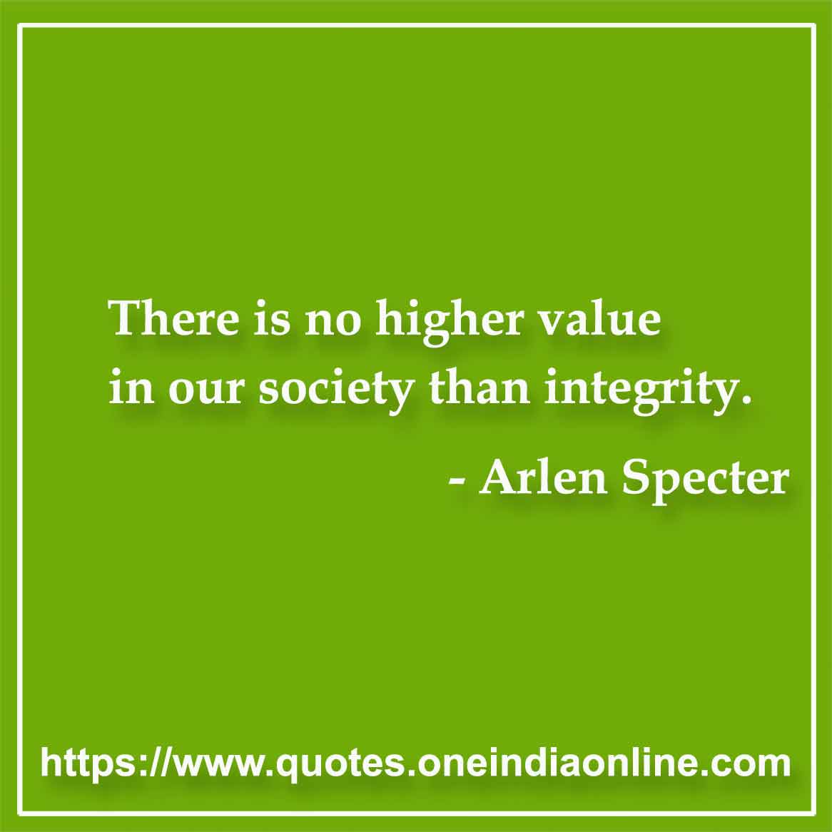 There is no higher value in our society than integrity.

- by Arlen Specter