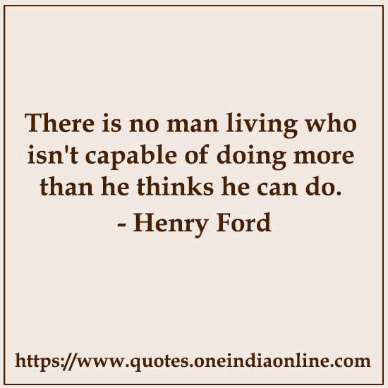 There is no man living who isn't capable of doing more than he thinks he can do.