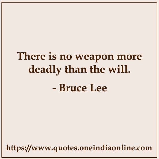 There is no weapon more deadly than the will.