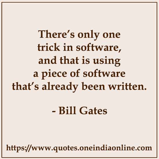 There’s only one trick in software, and that is using a piece of software that’s already been written.