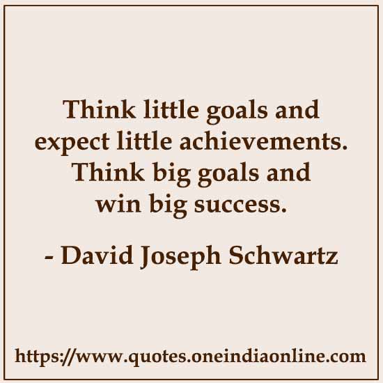 Think little goals and expect little achievements. Think big goals and win big success.

-  David Joseph Schwartz