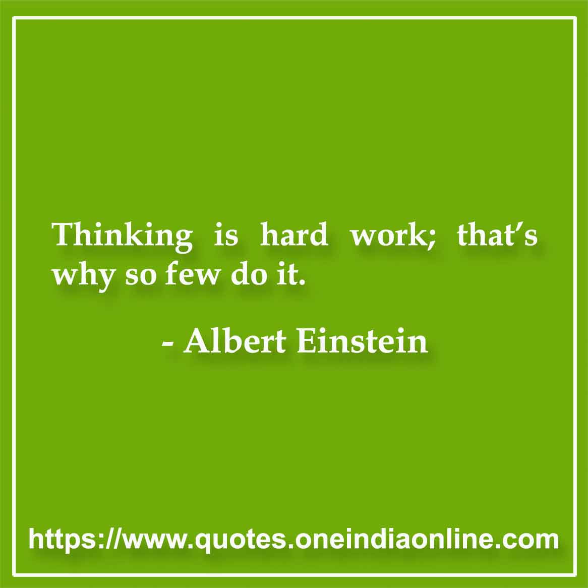 Thinking is hard work; that’s why so few do it.