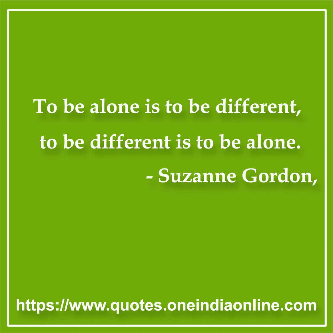 To be alone is to be different, to be different is to be alone.

- Loneliness Quotes by Suzanne Gordon
