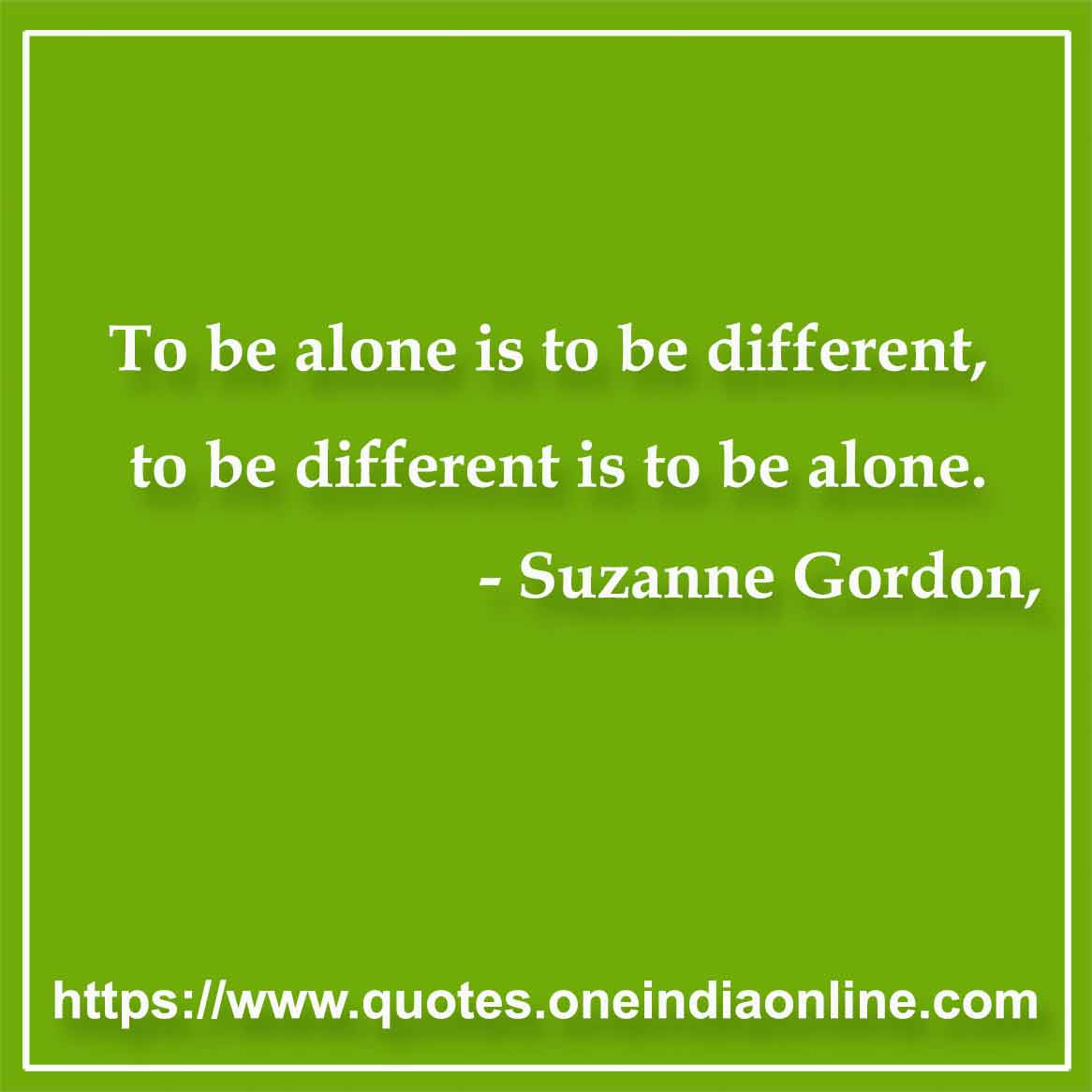 To be alone is to be different, to be different is to be alone.

- Loneliness Quotes by Suzanne Gordon